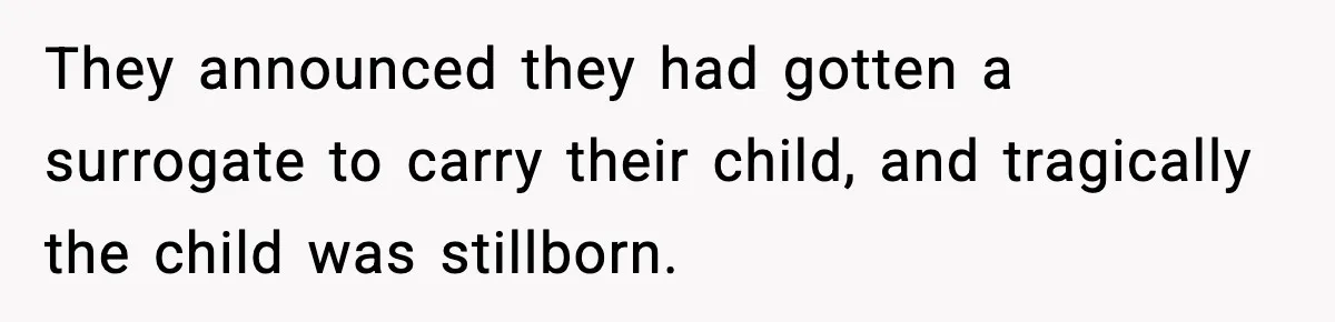 They announced they had gotten a surrogate to carry their child, and tragically the child was stillborn.