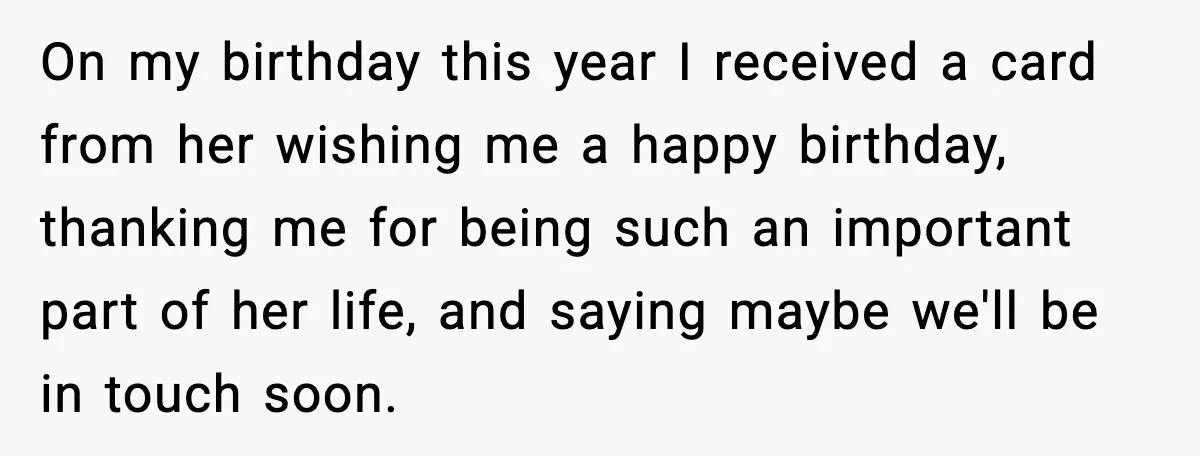 On my birthday this year I received a card from her wishing me a happy birthday, thanking me for being such an important part of her life, and saying maybe...