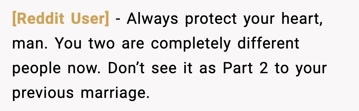 [Reddit User] - Always protect your heart, man. You two are completely different people now. Don’t see it as Part 2 to your previous marriage.