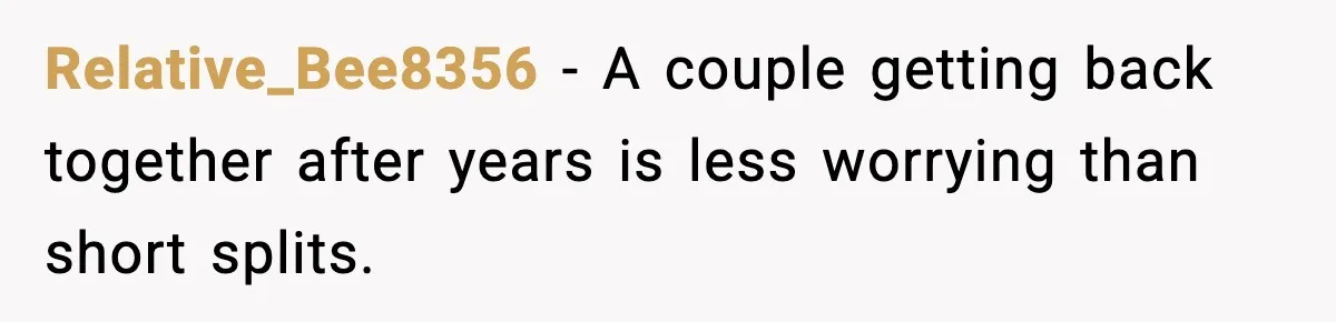 Relative_Bee8356 - A couple getting back together after years is less worrying than short splits.