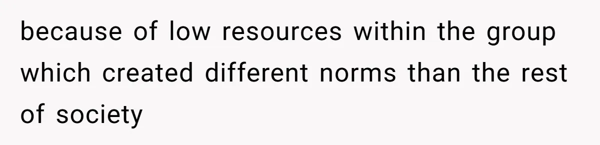 because of low resources within the group which created different norms than the rest of society