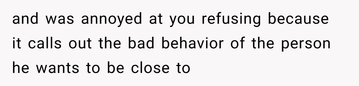 and was annoyed at you refusing because it calls out the bad behavior of the person he wants to be close to