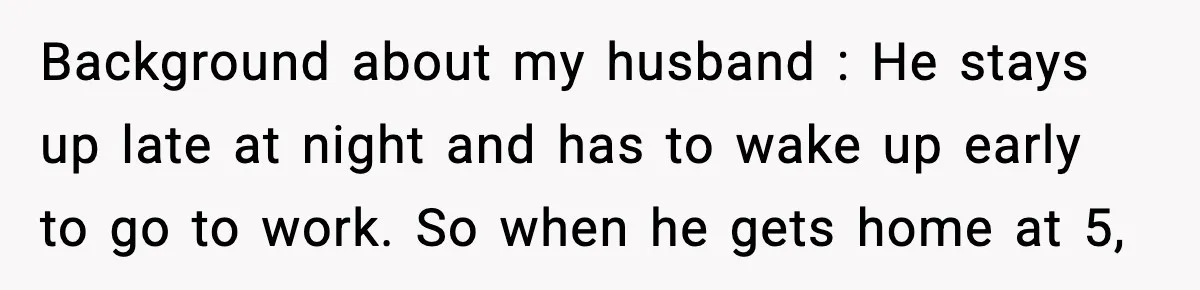 Background about my husband : He stays up late at night and has to wake up early to go to work. So when he gets home at 5,