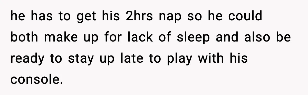 he has to get his 2hrs nap so he could both make up for lack of sleep and also be ready to stay up late to play with his console.