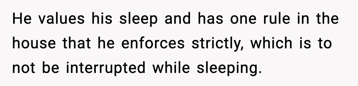 He values his sleep and has one rule in the house that he enforces strictly, which is to not be interrupted while sleeping.