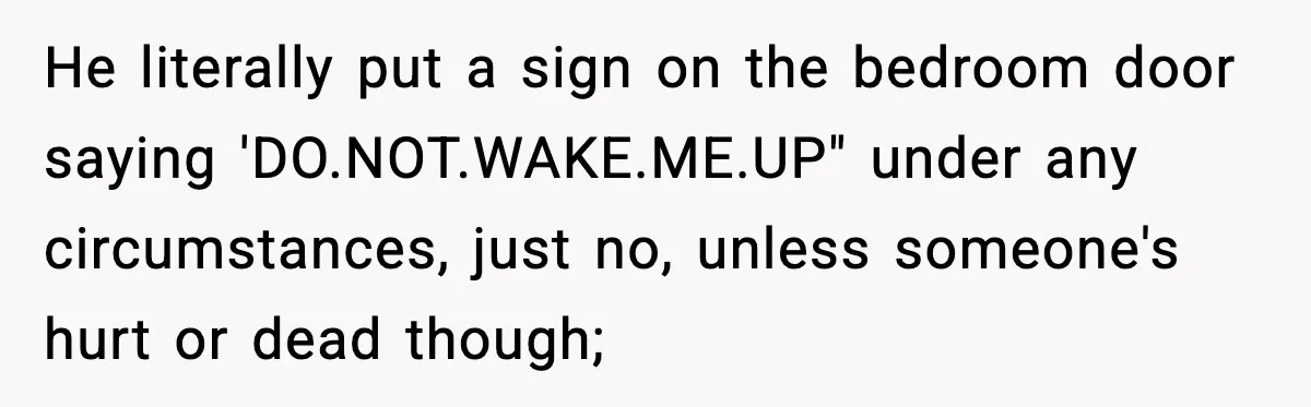 He literally put a sign on the bedroom door saying 'DO.NOT.WAKE.ME.UP" under any circumstances, just no, unless someone's hurt or dead though;