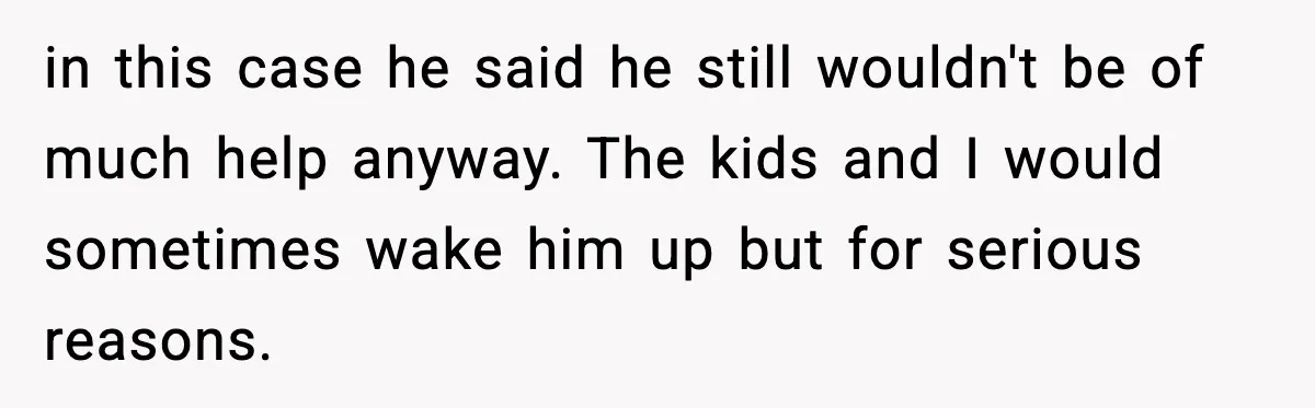 in this case he said he still wouldn't be of much help anyway. The kids and I would sometimes wake him up but for serious reasons.