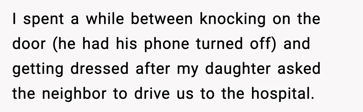 I spent a while between knocking on the door (he had his phone turned off) and getting dressed after my daughter asked the neighbor to drive us to the hospital.