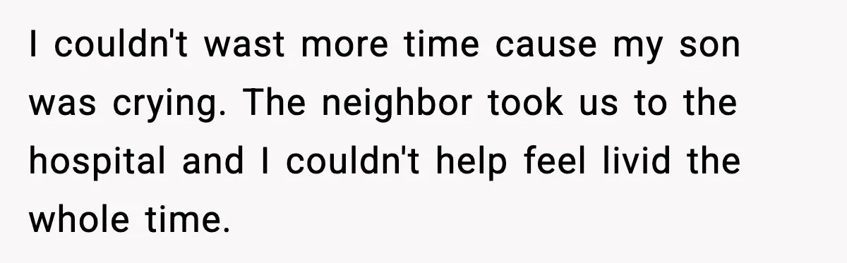 I couldn't wast more time cause my son was crying. The neighbor took us to the hospital and I couldn't help feel livid the whole time.