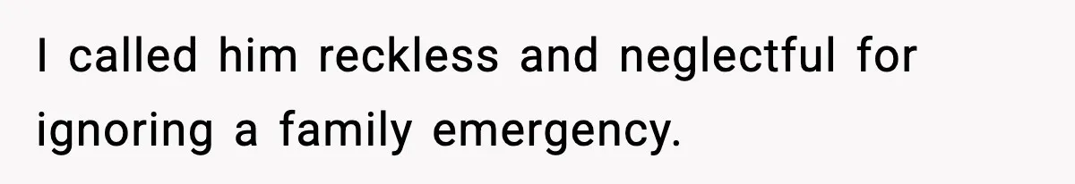 I called him reckless and neglectful for ignoring a family emergency.