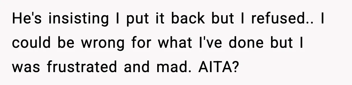 He's insisting I put it back but I refused.. I could be wrong for what I've done but I was frustrated and mad. AITA?