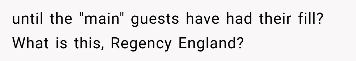 until the "main" guests have had their fill? What is this, Regency England?
