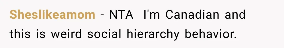 Sheslikeamom − NTA  I'm Canadian and this is weird social hierarchy behavior.