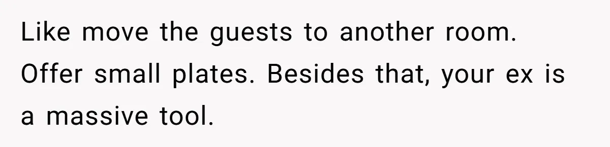 Like move the guests to another room. Offer small plates. Besides that, your ex is a massive tool.
