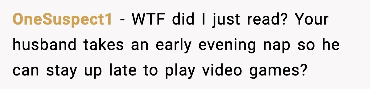 OneSuspect1 - WTF did I just read? Your husband takes an early evening nap so he can stay up late to play video games?