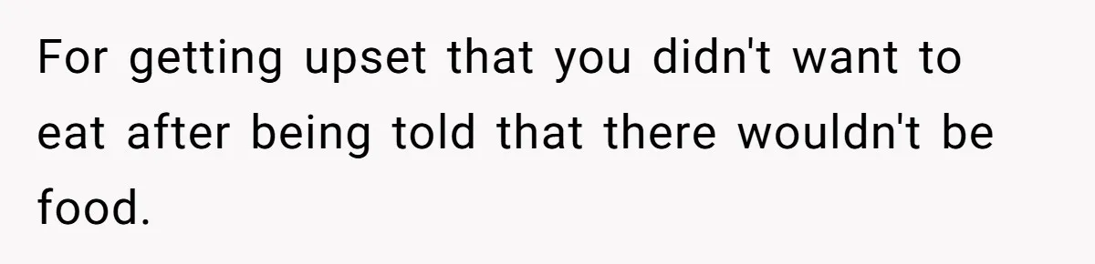 For getting upset that you didn't want to eat after being told that there wouldn't be food.