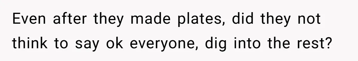 Even after they made plates, did they not think to say ok everyone, dig into the rest?