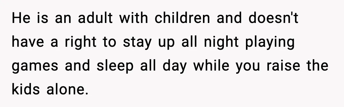 He is an adult with children and doesn't have a right to stay up all night playing games and sleep all day while you raise the kids alone.