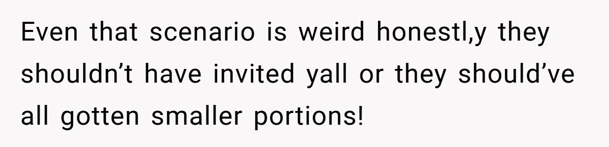 Even that scenario is weird honestl,y they shouldn’t have invited yall or they should’ve all gotten smaller portions!