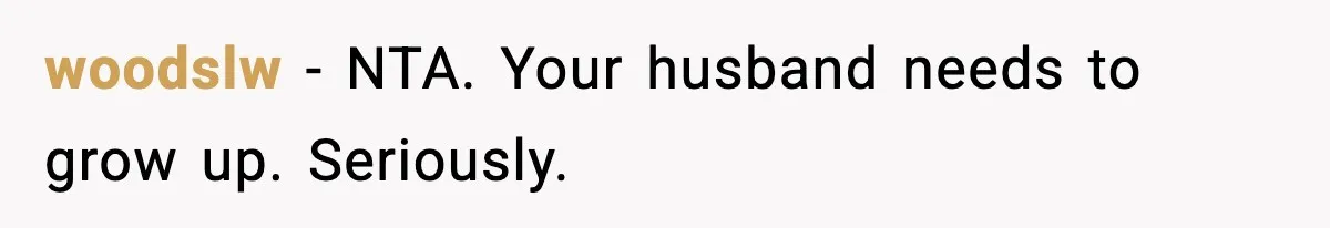 woodslw - NTA. Your husband needs to grow up. Seriously.