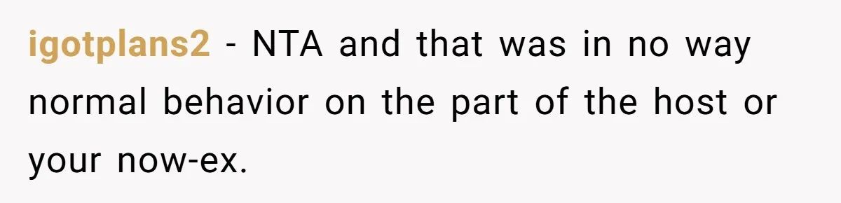 igotplans2 − NTA and that was in no way normal behavior on the part of the host or your now-ex.
