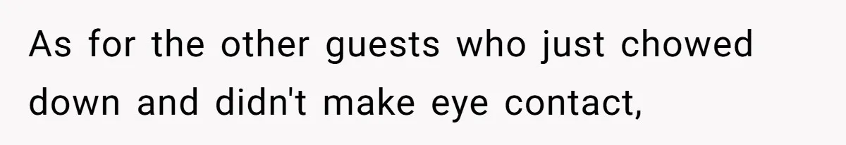 As for the other guests who just chowed down and didn't make eye contact,