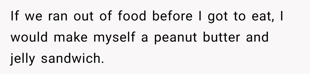 If we ran out of food before I got to eat, I would make myself a peanut butter and jelly sandwich.