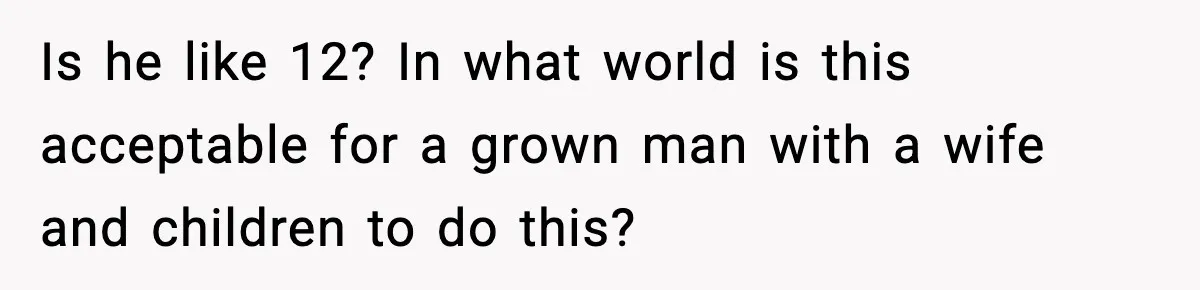 Is he like 12? In what world is this acceptable for a grown man with a wife and children to do this?