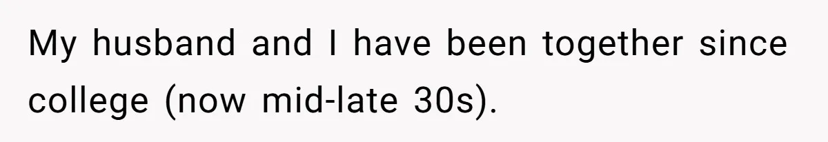 My husband and I have been together since college (now mid-late 30s).