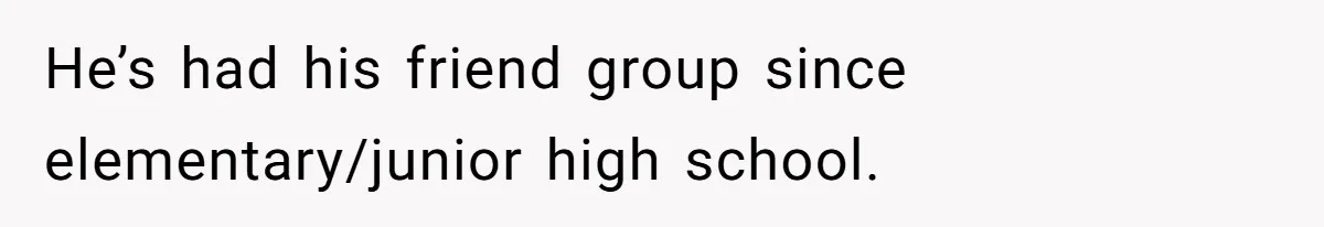 He’s had his friend group since elementary/junior high school.