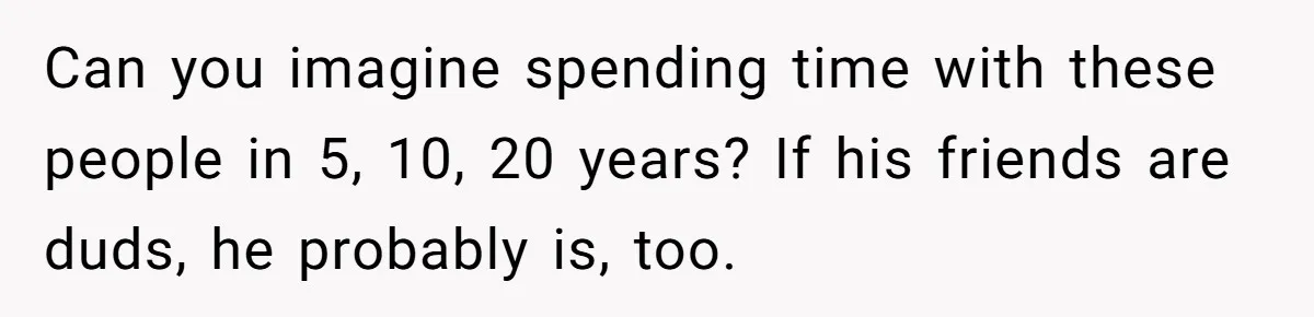 Can you imagine spending time with these people in 5, 10, 20 years? If his friends are duds, he probably is, too.