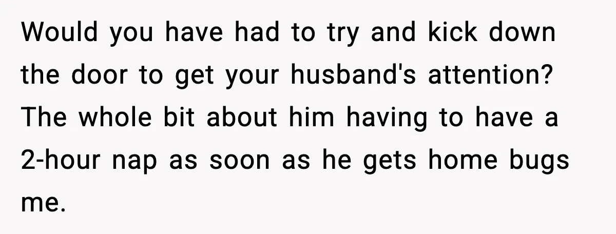 Would you have had to try and kick down the door to get your husband's attention? The whole bit about him having to have a 2-hour nap as soon as...