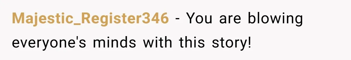 Majestic_Register346 − You are blowing everyone's minds with this story!