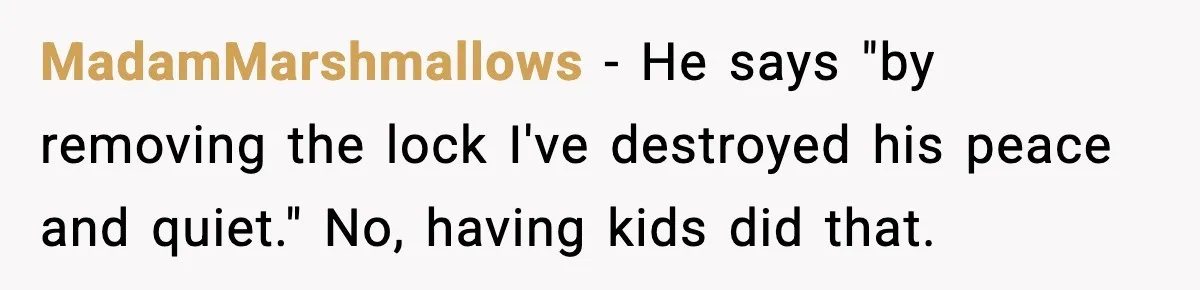 MadamMarshmallows - He says "by removing the lock I've destroyed his peace and quiet." No, having kids did that.