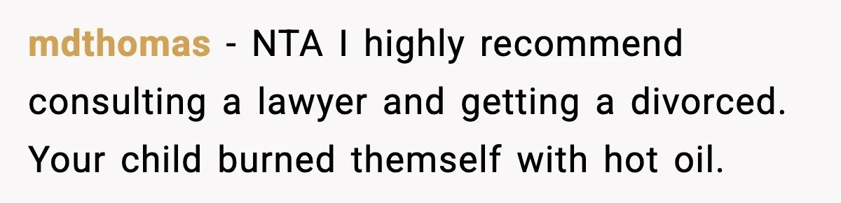 mdthomas - NTA I highly recommend consulting a lawyer and getting a divorced. Your child burned themself with hot oil.