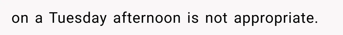 on a Tuesday afternoon is not appropriate.