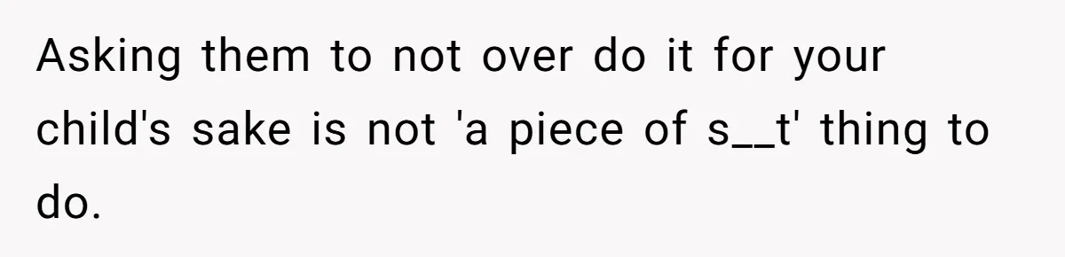 Asking them to not over do it for your child's sake is not 'a piece of s__t' thing to do.