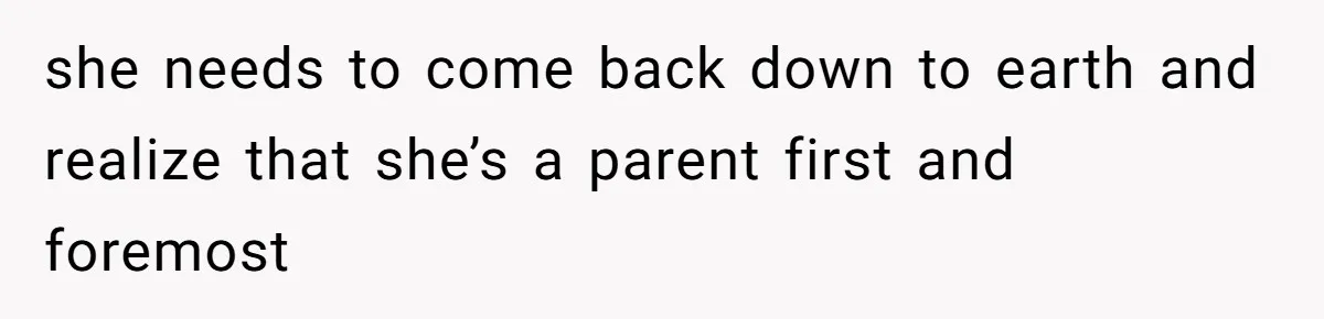 she needs to come back down to earth and realize that she’s a parent first and foremost