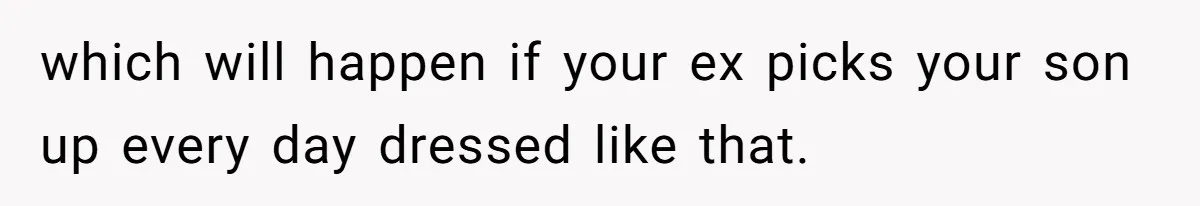 which will happen if your ex picks your son up every day dressed like that.