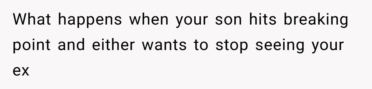 What happens when your son hits breaking point and either wants to stop seeing your ex