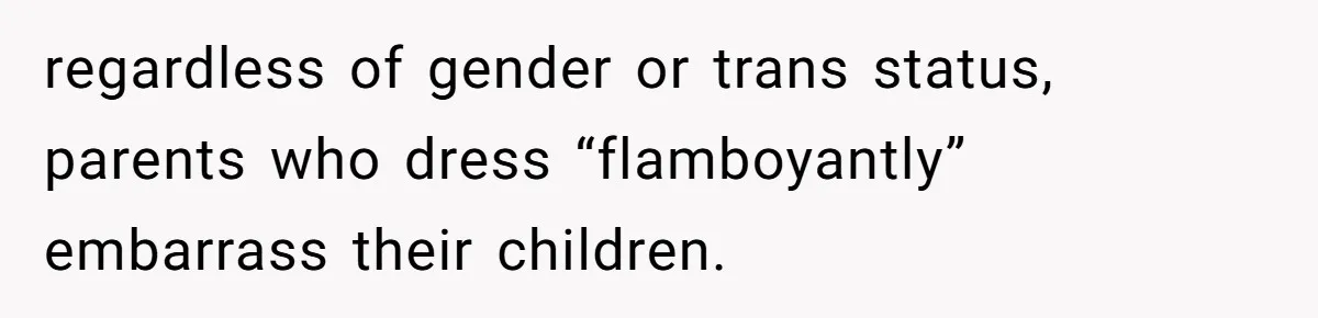 regardless of gender or trans status, parents who dress “flamboyantly” embarrass their children.