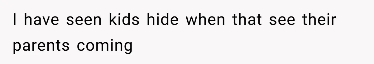 I have seen kids hide when that see their parents coming