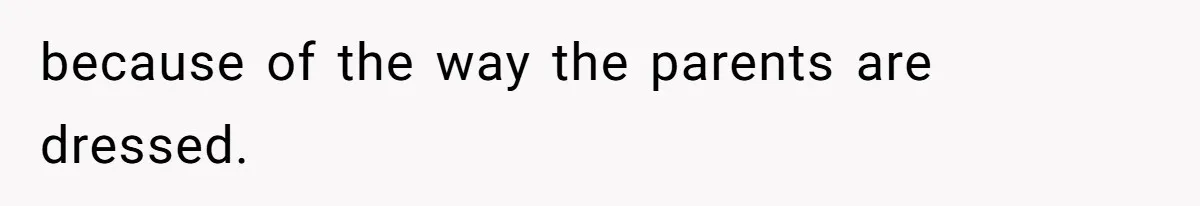 because of the way the parents are dressed.