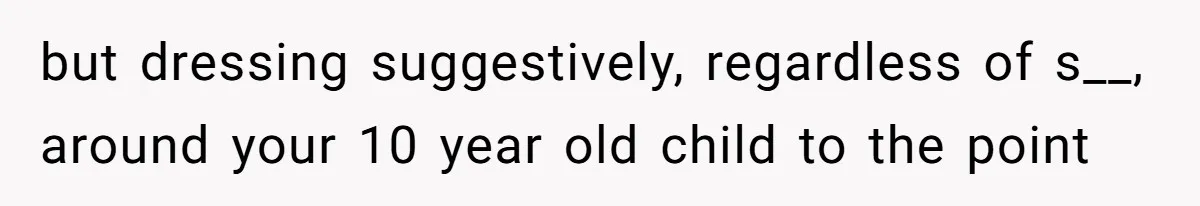 but dressing suggestively, regardless of s__, around your 10 year old child to the point