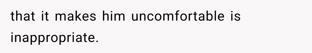 that it makes him uncomfortable is inappropriate.