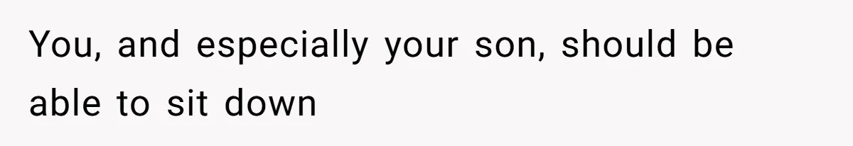 You, and especially your son, should be able to sit down
