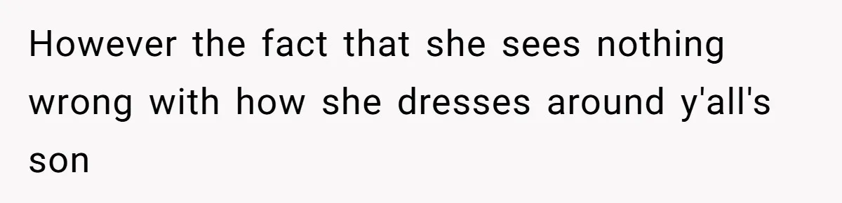However the fact that she sees nothing wrong with how she dresses around y'all's son