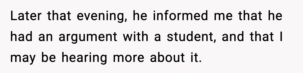 Later that evening, he informed me that he had an argument with a student, and that I may be hearing more about it.