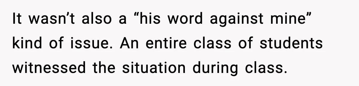 It wasn’t also a “his word against mine” kind of issue. An entire class of students witnessed the situation during class.