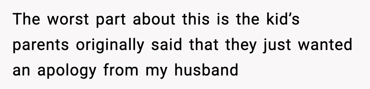 The worst part about this is the kid’s parents originally said that they just wanted an apology from my husband